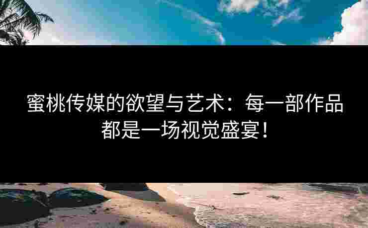 蜜桃传媒的欲望与艺术：每一部作品都是一场视觉盛宴！