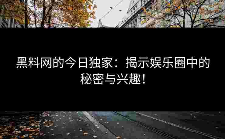 黑料网的今日独家：揭示娱乐圈中的秘密与兴趣！
