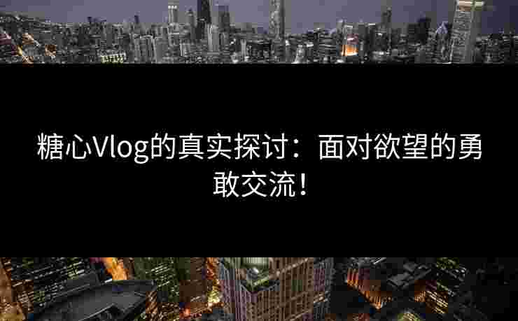 糖心Vlog的真实探讨：面对欲望的勇敢交流！