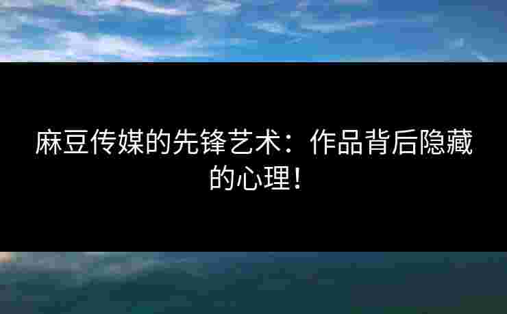 麻豆传媒的先锋艺术：作品背后隐藏的心理！