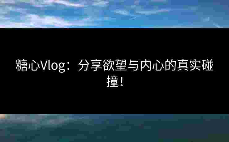 糖心Vlog：分享欲望与内心的真实碰撞！