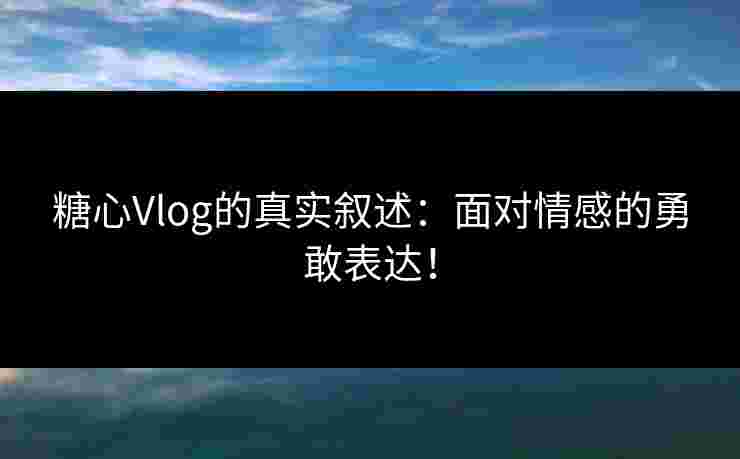 糖心Vlog的真实叙述：面对情感的勇敢表达！