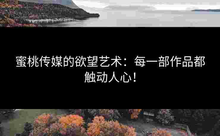 蜜桃传媒的欲望艺术：每一部作品都触动人心！