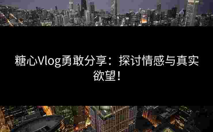糖心Vlog勇敢分享：探讨情感与真实欲望！