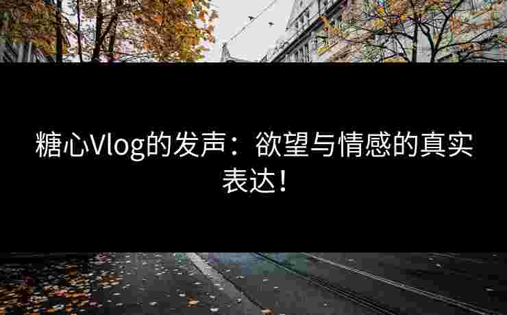 糖心Vlog的发声：欲望与情感的真实表达！