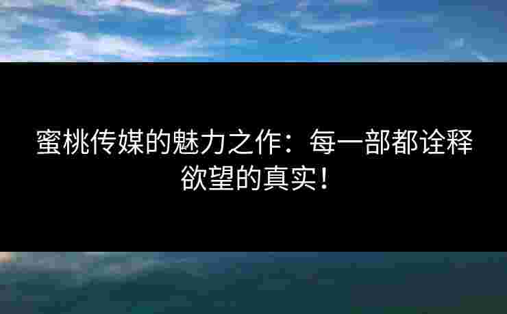 蜜桃传媒的魅力之作：每一部都诠释欲望的真实！