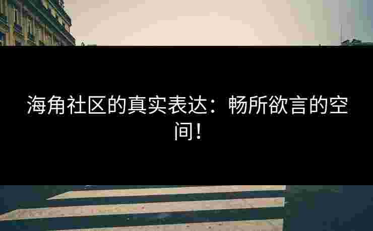 海角社区的真实表达：畅所欲言的空间！