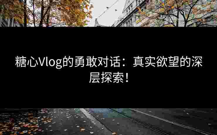 糖心Vlog的勇敢对话：真实欲望的深层探索！