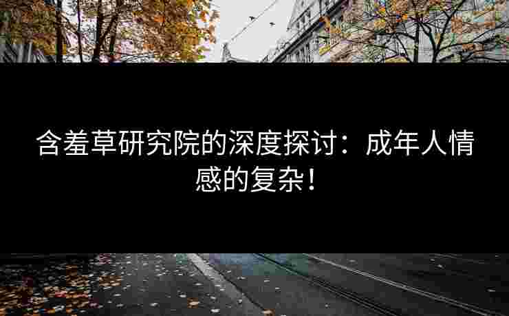 含羞草研究院的深度探讨：成年人情感的复杂！