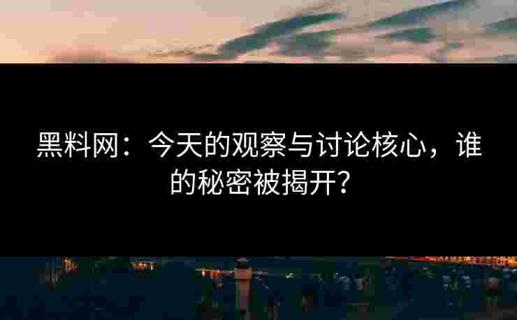 黑料网：今天的观察与讨论核心，谁的秘密被揭开？