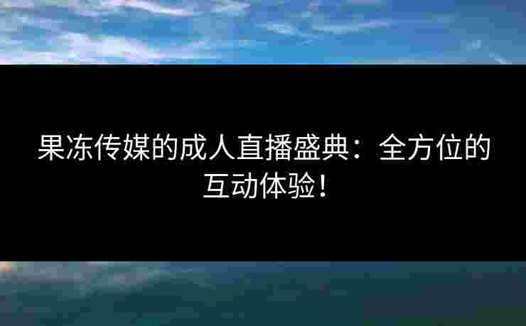 果冻传媒的成人直播盛典：全方位的互动体验！