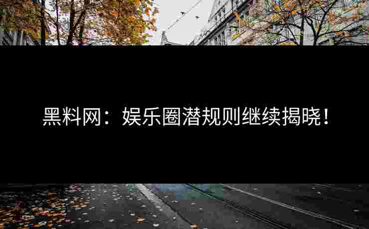 黑料网:娱乐圈潜规则继续揭晓! 黑料网:娱乐圈潜规则继续揭晓!