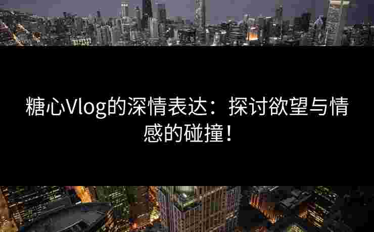 糖心Vlog的深情表达：探讨欲望与情感的碰撞！