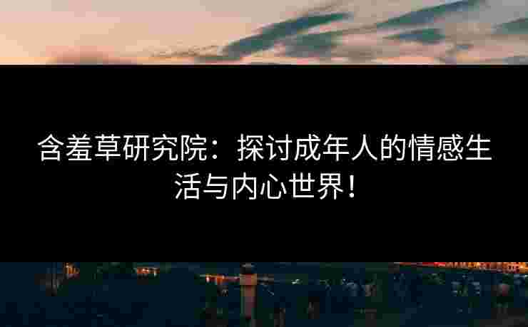 含羞草研究院：探讨成年人的情感生活与内心世界！