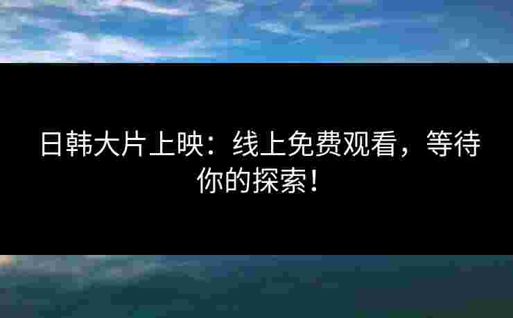 日韩大片上映：线上免费观看，等待你的探索！
