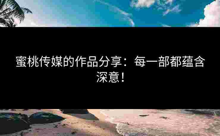 蜜桃传媒的作品分享：每一部都蕴含深意！