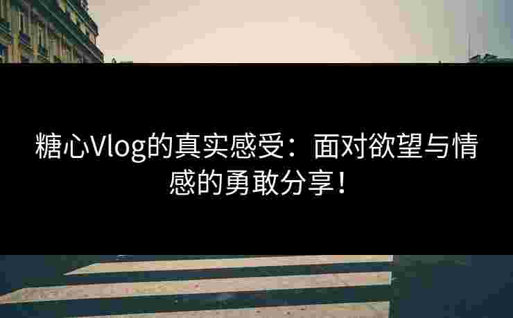 糖心Vlog的真实感受：面对欲望与情感的勇敢分享！