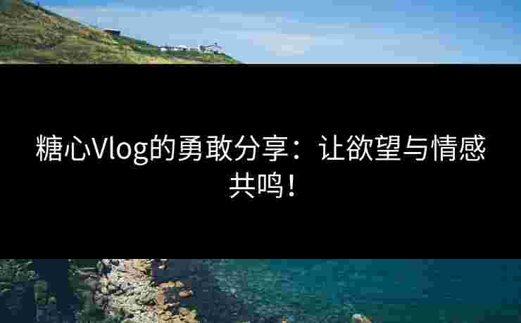 糖心Vlog的勇敢分享：让欲望与情感共鸣！