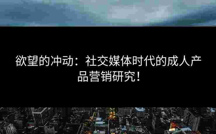 欲望的冲动：社交媒体时代的成人产品营销研究！