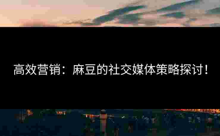 高效营销:麻豆的社交媒体策略探讨! 高效营销:麻豆的社交媒体策略探讨!