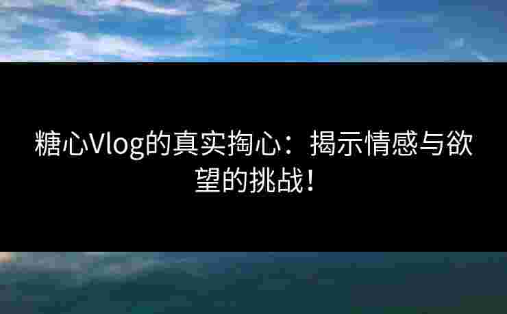糖心Vlog的真实掏心：揭示情感与欲望的挑战！