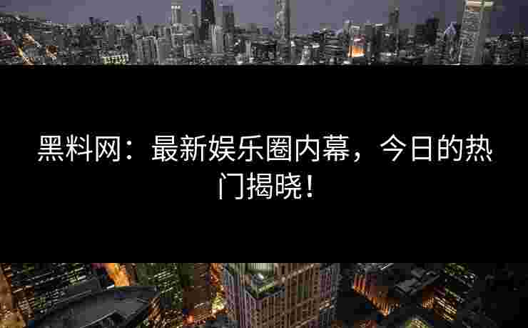 黑料网:最新娱乐圈内幕,今日的热门揭晓! 黑料网:最新娱乐圈内幕,今日的热门揭晓!