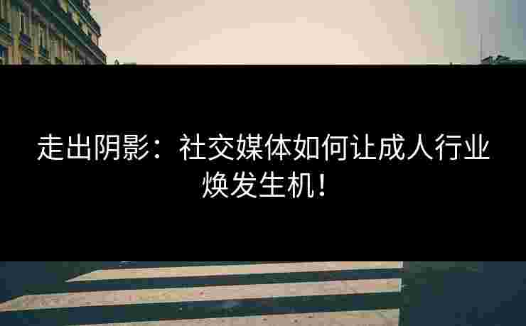 走出阴影：社交媒体如何让成人行业焕发生机！