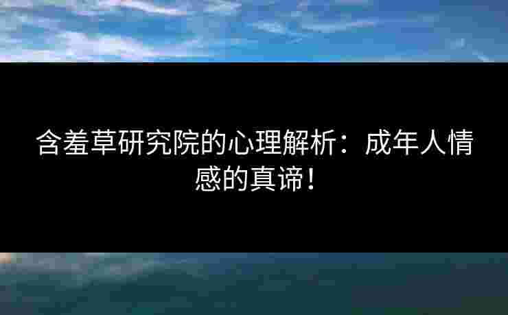 含羞草研究院的心理解析：成年人情感的真谛！