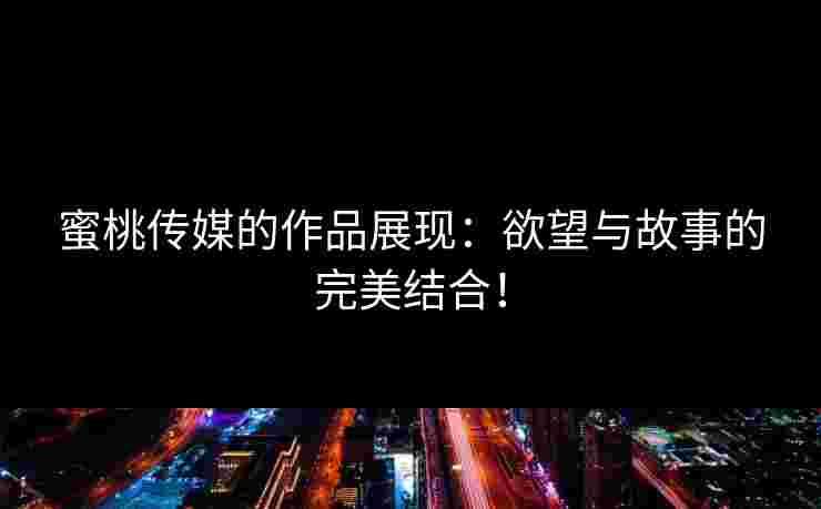 蜜桃传媒的作品展现：欲望与故事的完美结合！