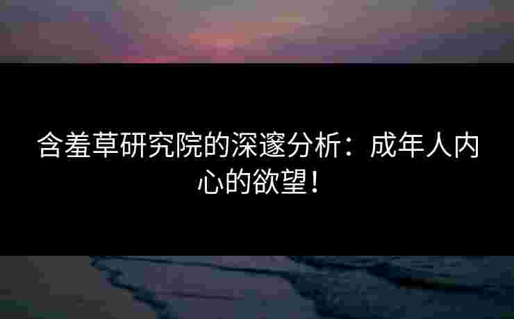 含羞草研究院的深邃分析：成年人内心的欲望！