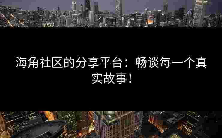 海角社区的分享平台：畅谈每一个真实故事！