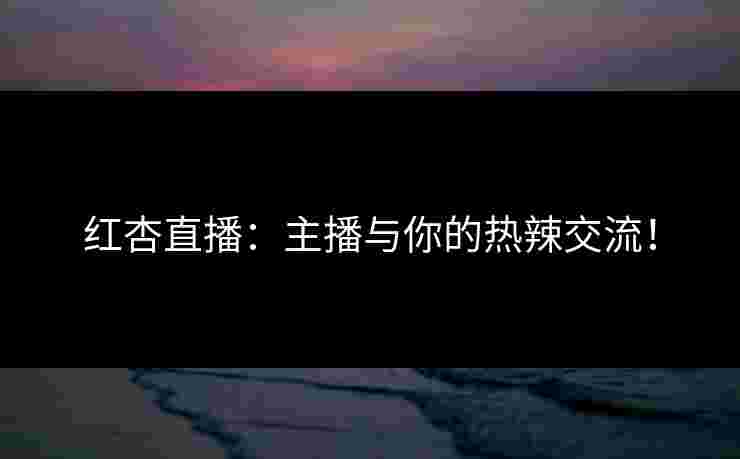 红杏直播：主播与你的热辣交流！