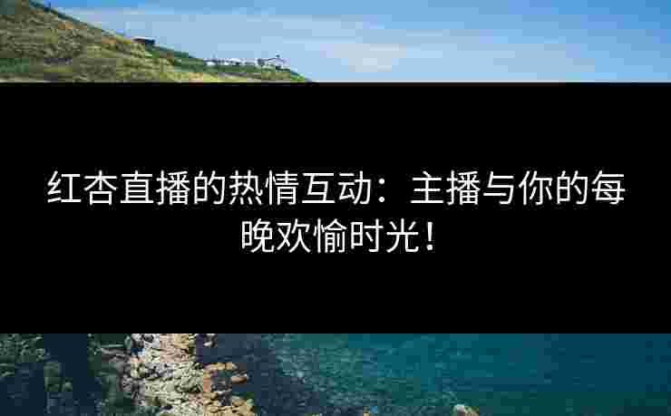 红杏直播的热情互动：主播与你的每晚欢愉时光！