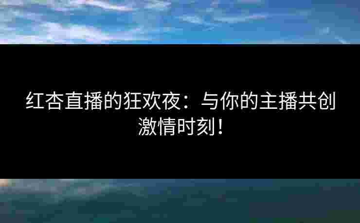 红杏直播的狂欢夜：与你的主播共创激情时刻！