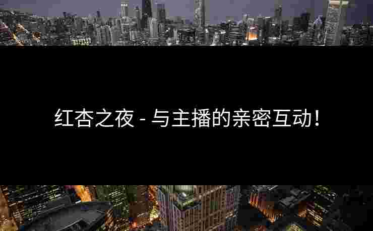 红杏之夜 - 与主播的亲密互动！