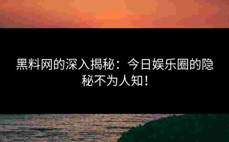 黑料网的深入揭秘:今日娱乐圈的隐秘不为人知! 黑料网的深入揭秘:今日娱乐圈的隐秘不为人知!