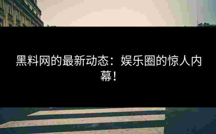黑料网的最新动态：娱乐圈的惊人内幕！