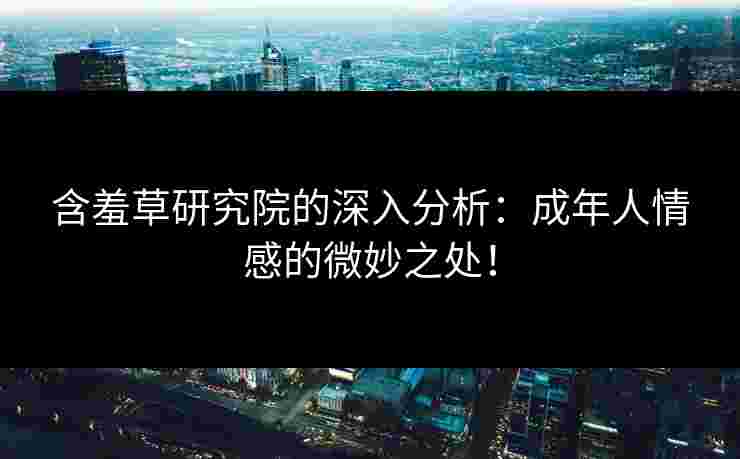 含羞草研究院的深入分析：成年人情感的微妙之处！