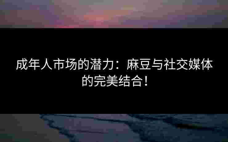 成年人市场的潜力：麻豆与社交媒体的完美结合！