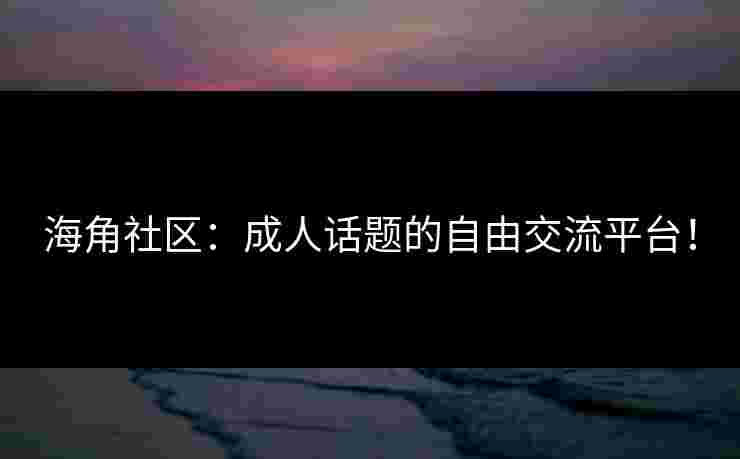 海角社区：成人话题的自由交流平台！
