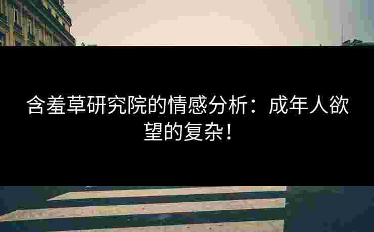 含羞草研究院的情感分析:成年人欲望的复杂! 含羞草研究院的情感分析:成年人欲望的复杂!