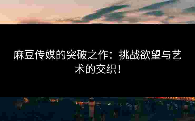 麻豆传媒的突破之作：挑战欲望与艺术的交织！