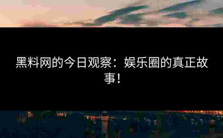 黑料网的今日观察：娱乐圈的真正故事！