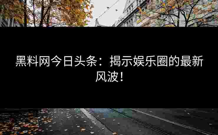 黑料网今日头条：揭示娱乐圈的最新风波！