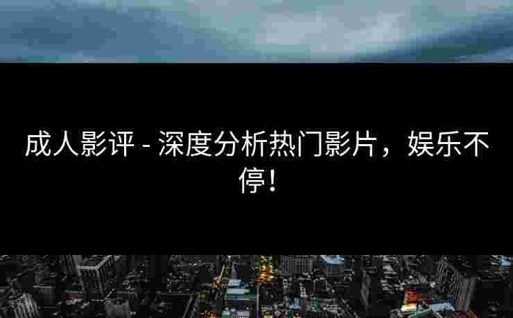 成人影评 - 深度分析热门影片，娱乐不停！