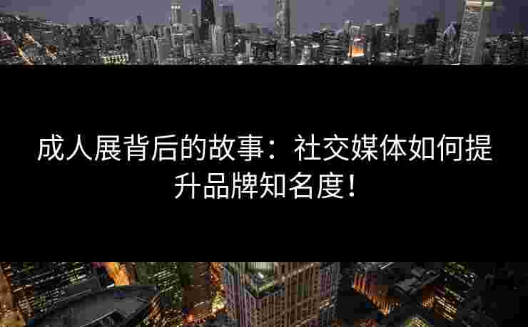 成人展背后的故事：社交媒体如何提升品牌知名度！