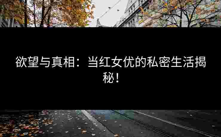 欲望与真相：当红女优的私密生活揭秘！