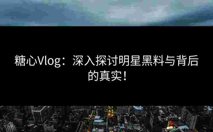 糖心Vlog：深入探讨明星黑料与背后的真实！