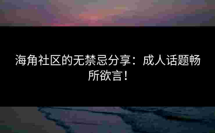 海角社区的无禁忌分享：成人话题畅所欲言！