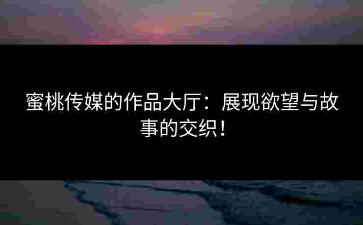 蜜桃传媒的作品大厅：展现欲望与故事的交织！